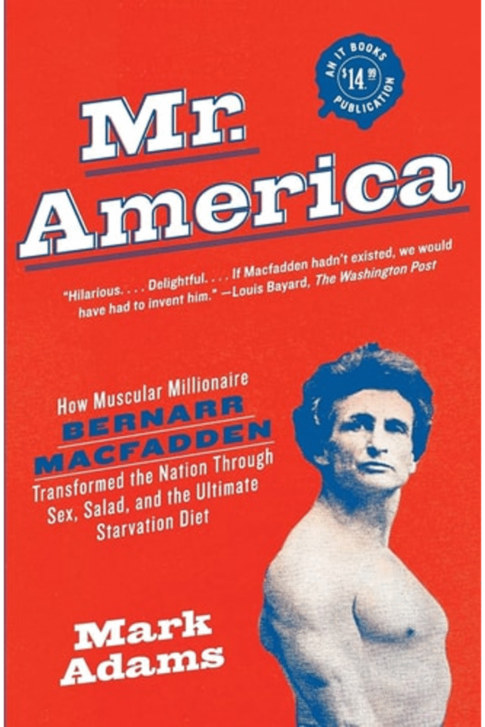 Mr. America: How Muscular Millionaire Bernarr Macfadden Transformed the Nation Through Sex, Salad, and the Ultimate Starvation Diet