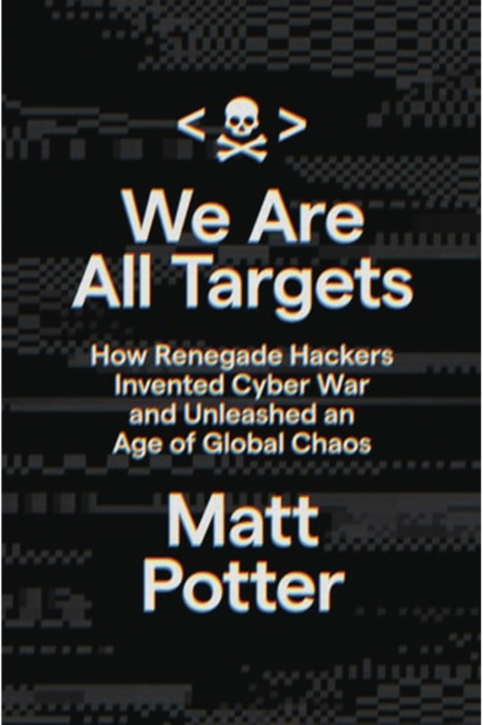 We Are All Targets: How Renegade Hackers Invented Cyber War and Unleashed an Age of Global Chaos