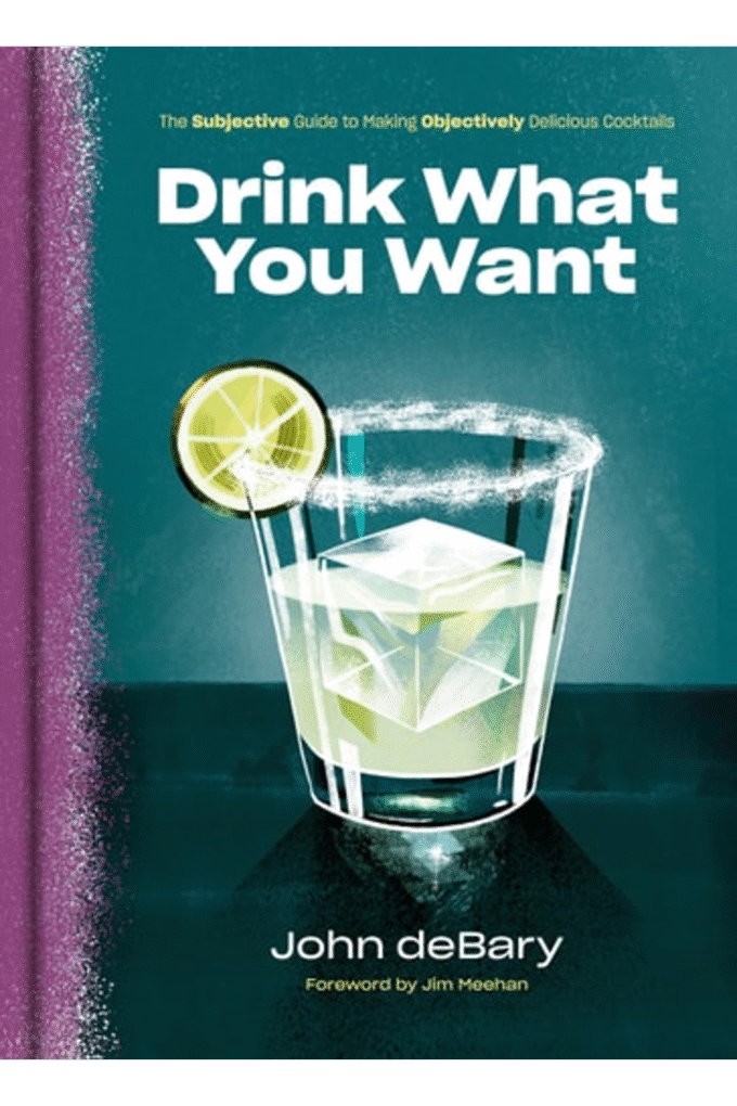 Drink What You Want: The Subjective Guide to Making Objectively Delicious Cocktails
