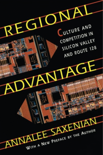 Regional Advantage: Culture and Competition in Silicon Valley and Route 128, With a New Preface by the Author