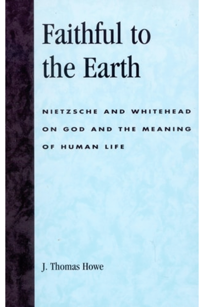 Faithful to the Earth: Nietzsche and Whitehead on God and the Meaning of Human Life