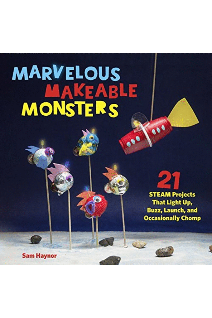 Marvelous Makeable Monsters: 21 STEAM Projects That Light Up, Buzz, Launch, and Occasionally Chomp